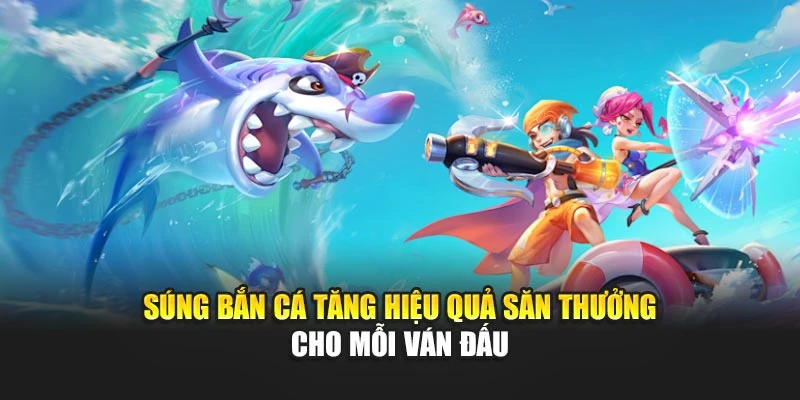 Súng Bắn Cá Tăng Hiệu Quả Săn Thưởng Cho Mỗi Ván Đấu